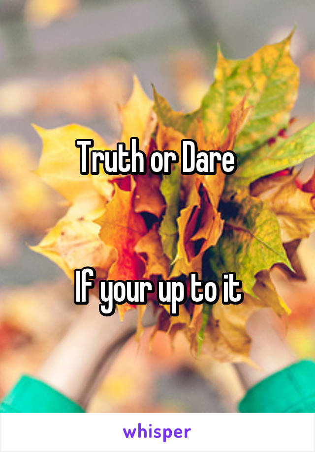 Truth or Dare 


If your up to it