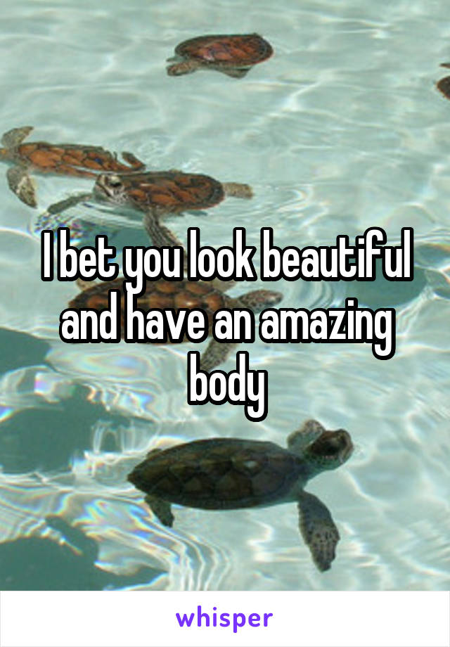 I bet you look beautiful and have an amazing body