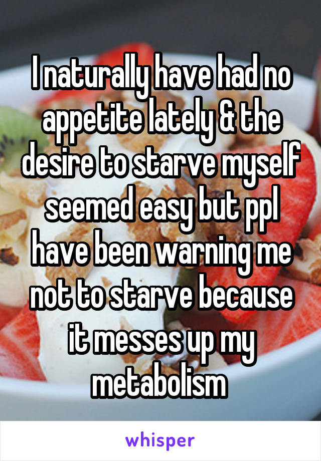 I naturally have had no appetite lately & the desire to starve myself seemed easy but ppl have been warning me not to starve because it messes up my metabolism 