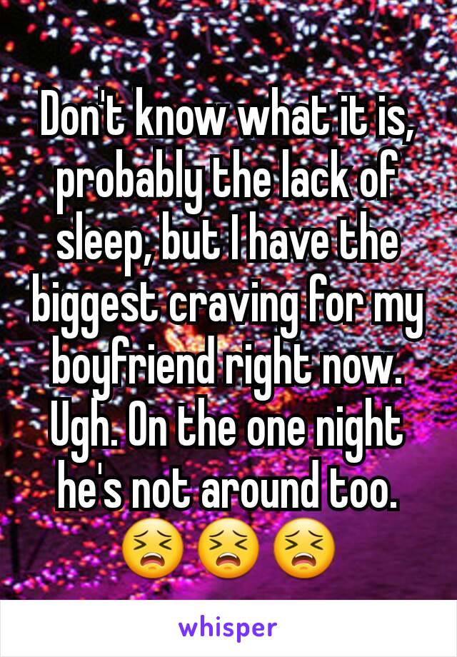 Don't know what it is, probably the lack of sleep, but I have the biggest craving for my boyfriend right now. Ugh. On the one night he's not around too.
😣😣😣