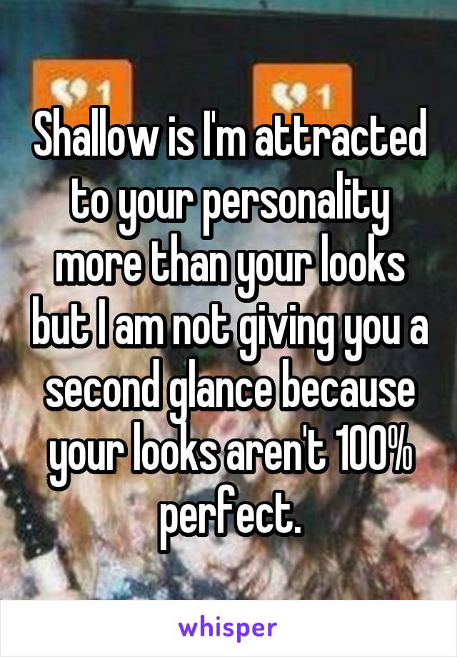 Shallow is I'm attracted to your personality more than your looks but I am not giving you a second glance because your looks aren't 100% perfect.