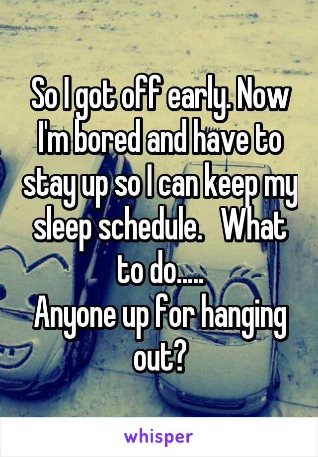 So I got off early. Now I'm bored and have to stay up so I can keep my sleep schedule.   What to do.....
Anyone up for hanging out?