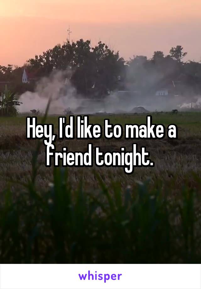 Hey, I'd like to make a friend tonight. 