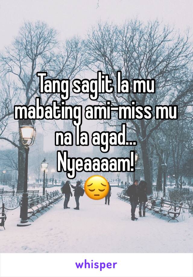 Tang saglit la mu mabating ami-miss mu na la agad...
Nyeaaaam!
😔