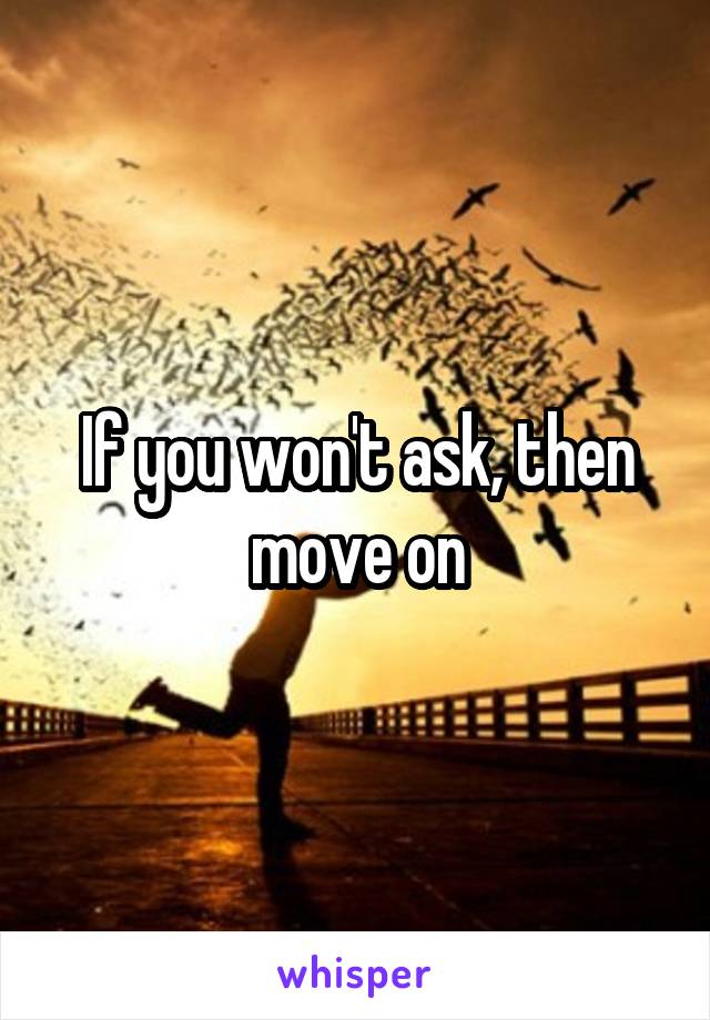 If you won't ask, then move on