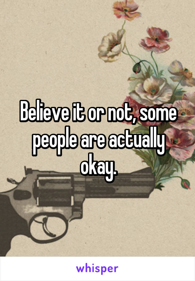 Believe it or not, some people are actually okay.