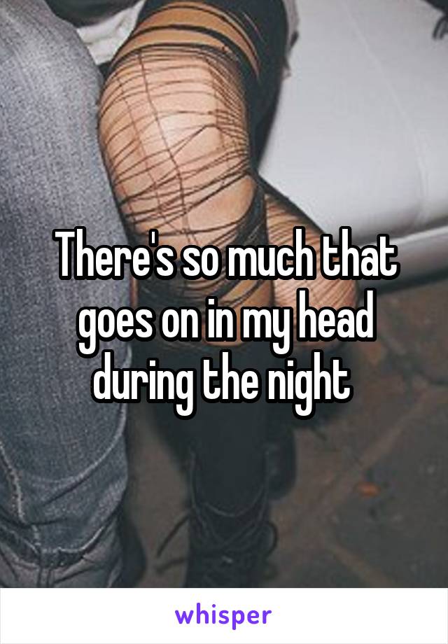 There's so much that goes on in my head during the night 