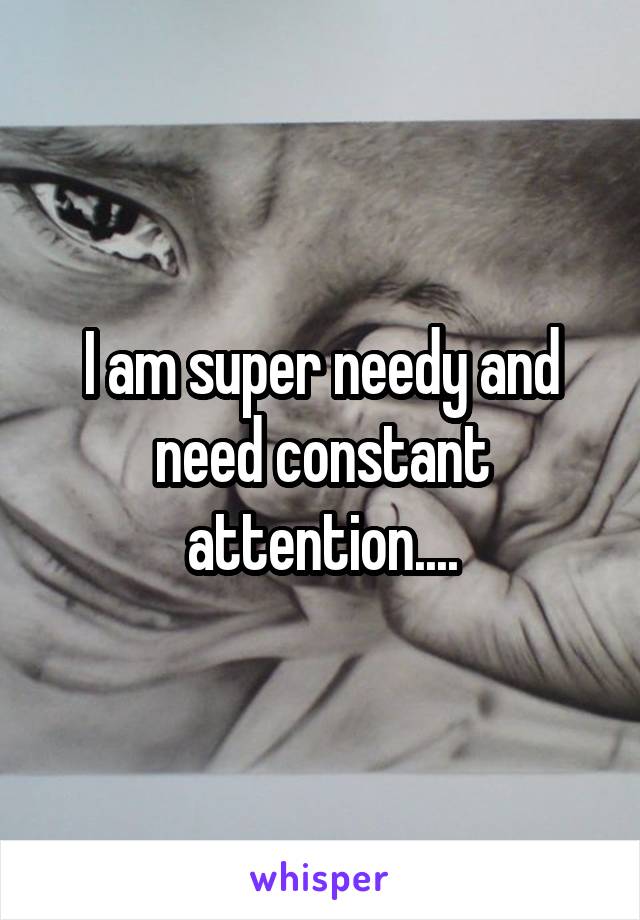 I am super needy and need constant attention....