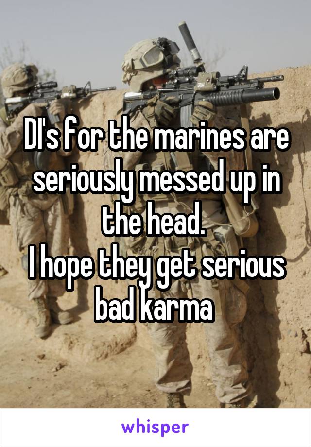 DI's for the marines are seriously messed up in the head. 
I hope they get serious bad karma 