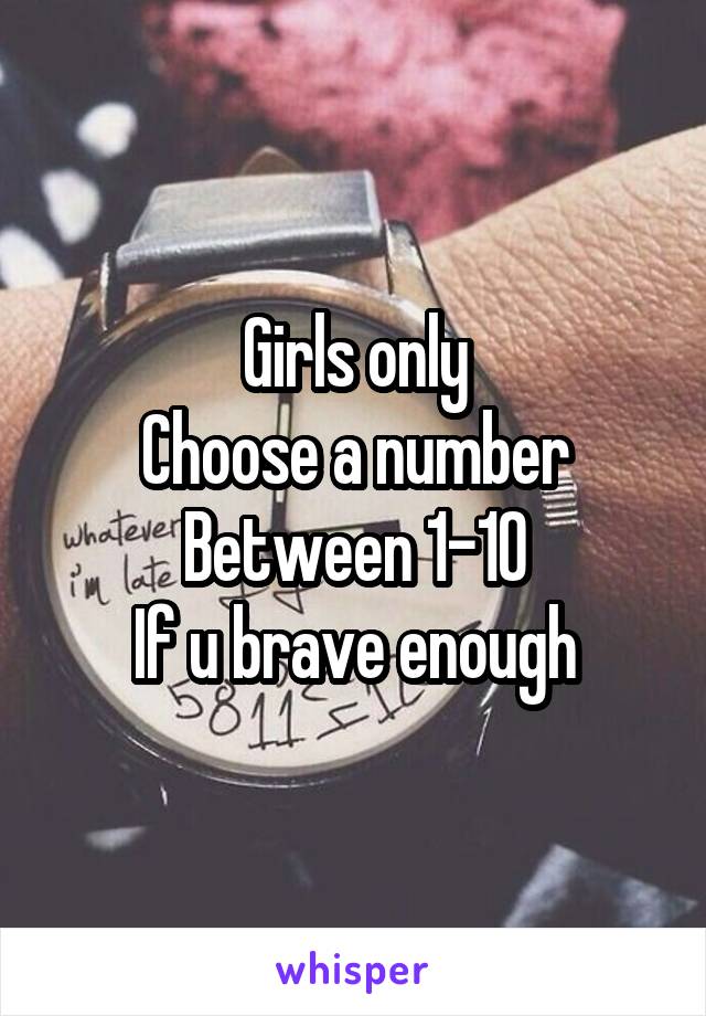 Girls only
Choose a number Between 1-10
If u brave enough