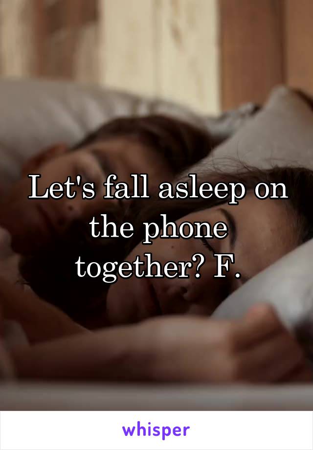 Let's fall asleep on the phone together? F.