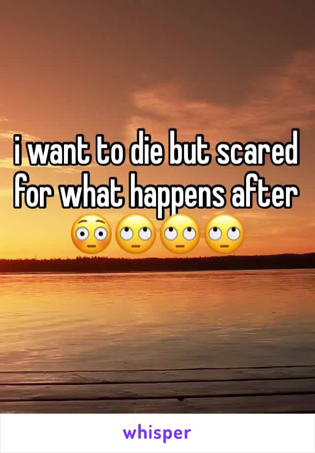 i want to die but scared for what happens after 😳🙄🙄🙄