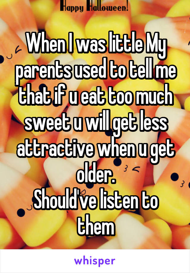 When I was little My parents used to tell me that if u eat too much sweet u will get less attractive when u get older.
Should've listen to them