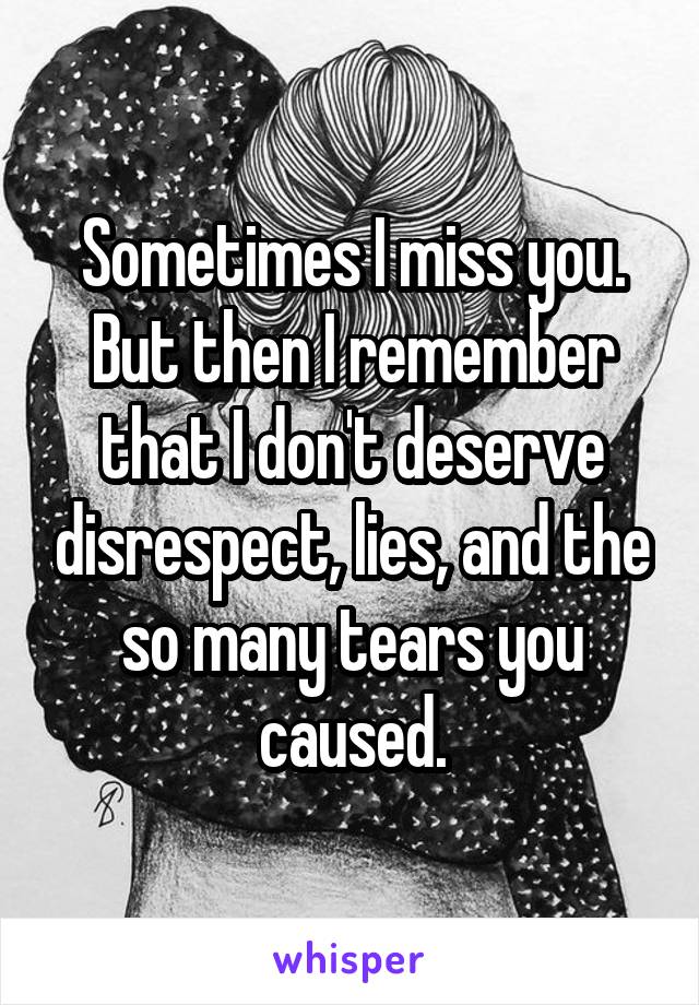 Sometimes I miss you. But then I remember that I don't deserve disrespect, lies, and the so many tears you caused.