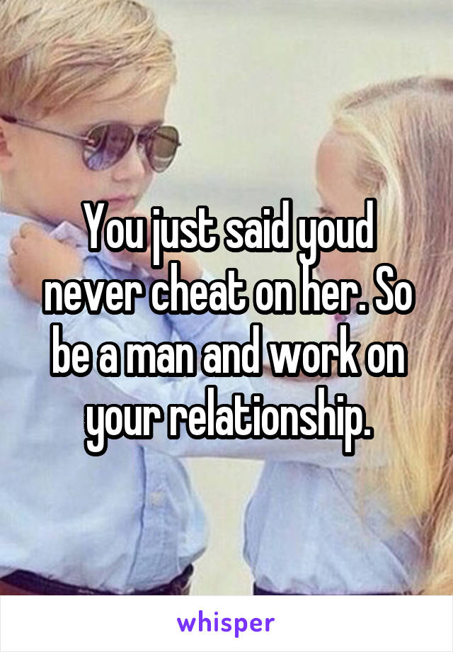 You just said youd never cheat on her. So be a man and work on your relationship.