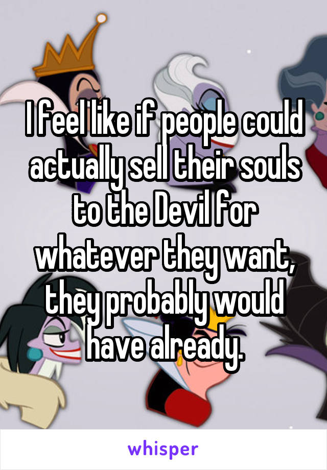 I feel like if people could actually sell their souls to the Devil for whatever they want, they probably would have already.