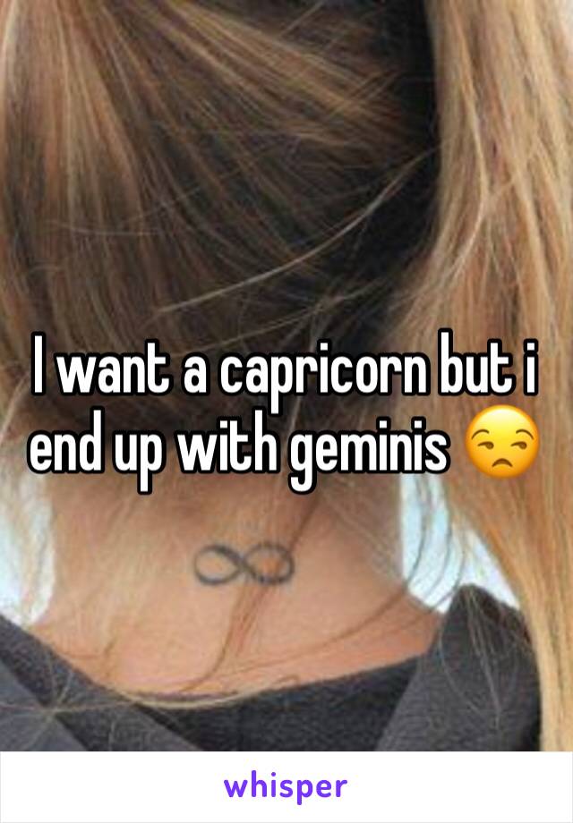 I want a capricorn but i end up with geminis 😒