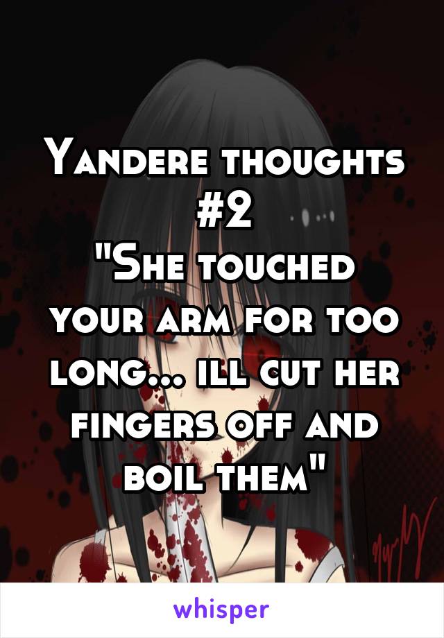 Yandere thoughts #2
"She touched your arm for too long... ill cut her fingers off and boil them"