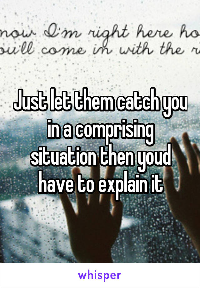 Just let them catch you in a comprising situation then youd have to explain it