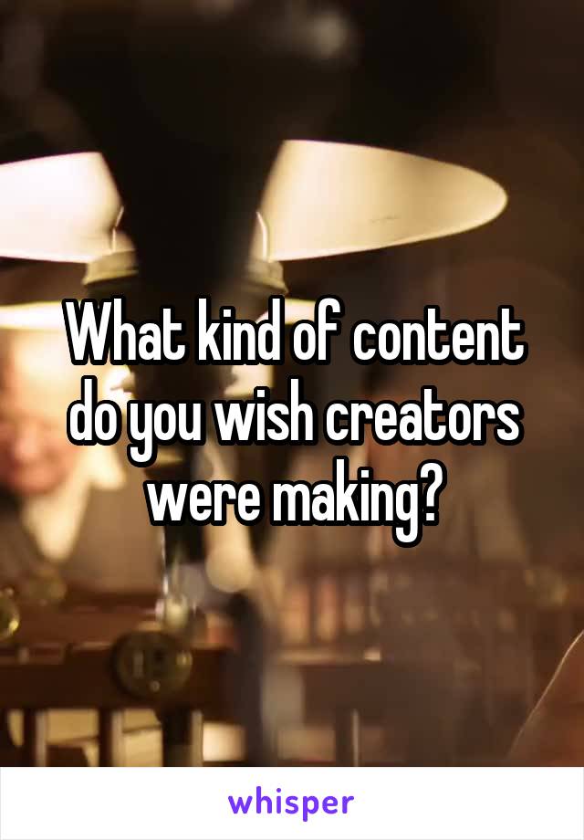 What kind of content do you wish creators were making?