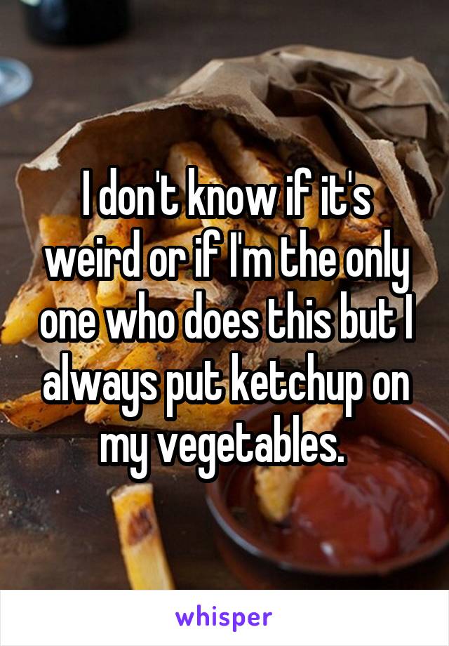 I don't know if it's weird or if I'm the only one who does this but I always put ketchup on my vegetables. 