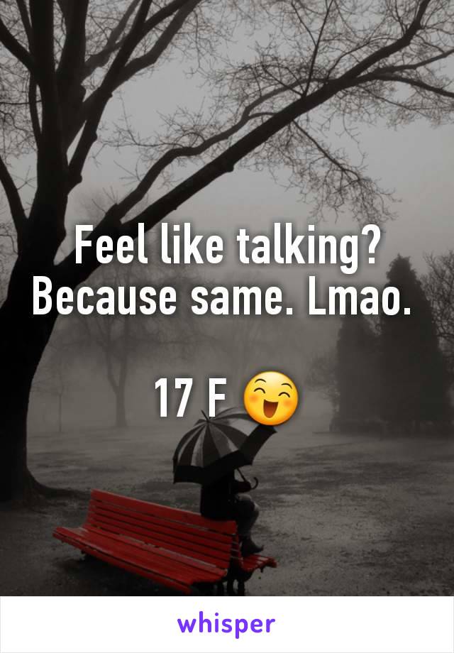 Feel like talking? Because same. Lmao. 

17 F 😄