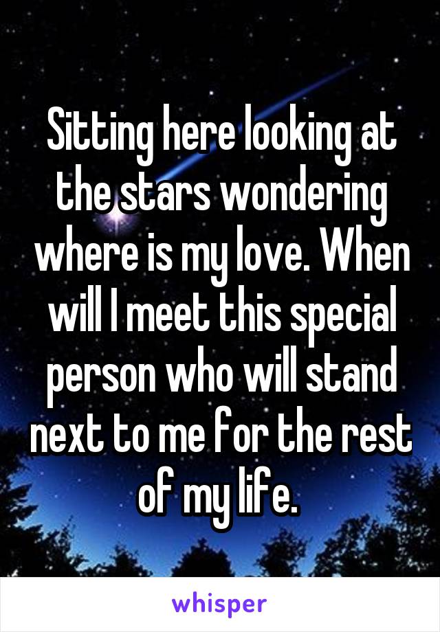 Sitting here looking at the stars wondering where is my love. When will I meet this special person who will stand next to me for the rest of my life. 