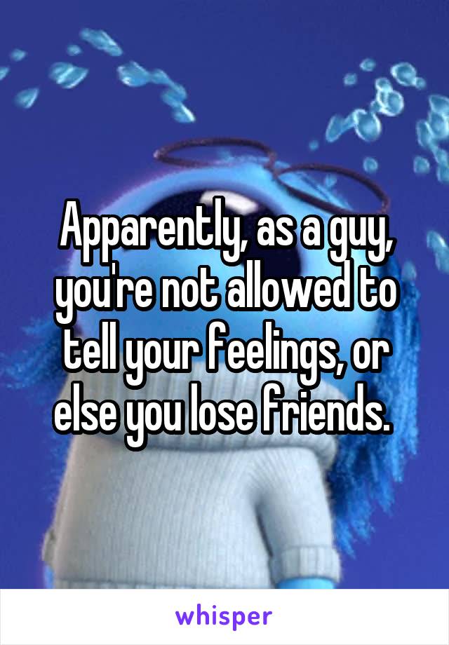 Apparently, as a guy, you're not allowed to tell your feelings, or else you lose friends. 