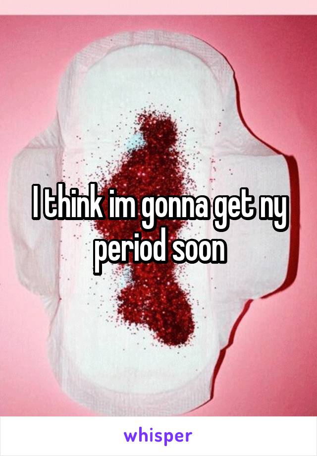 I think im gonna get ny period soon