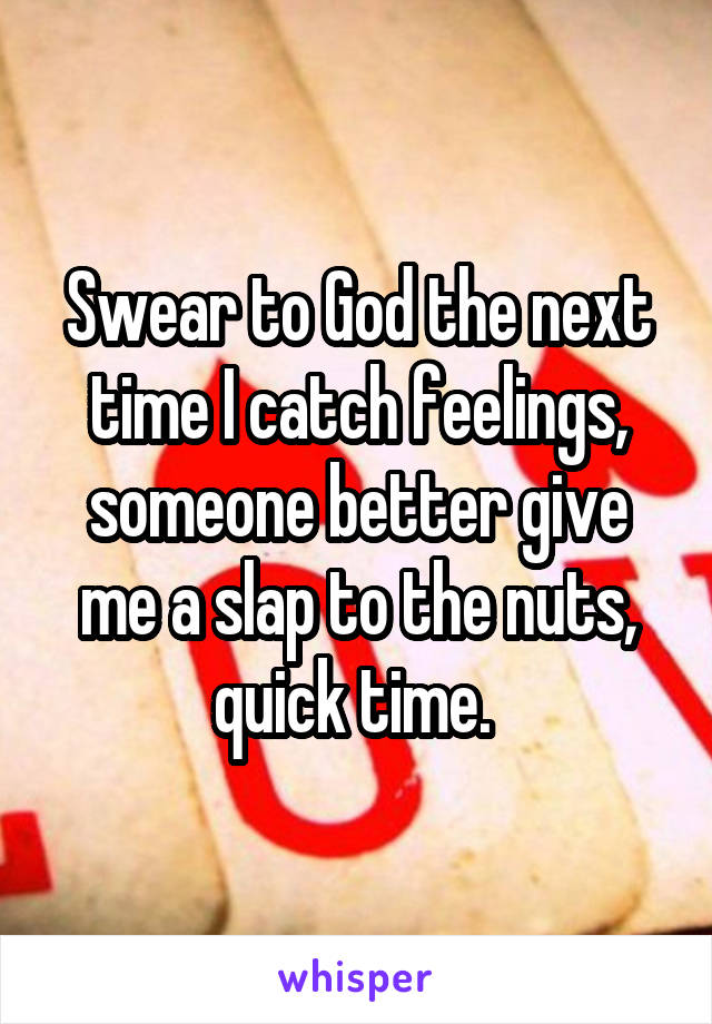 Swear to God the next time I catch feelings, someone better give me a slap to the nuts, quick time. 