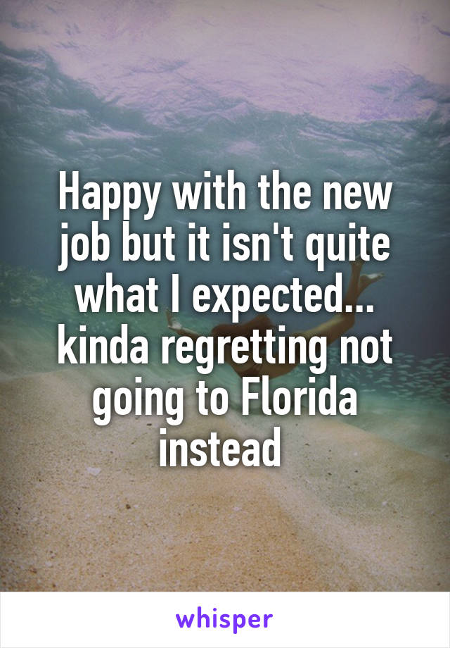 Happy with the new job but it isn't quite what I expected... kinda regretting not going to Florida instead 