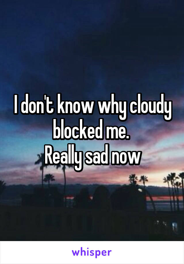 I don't know why cloudy blocked me. 
Really sad now