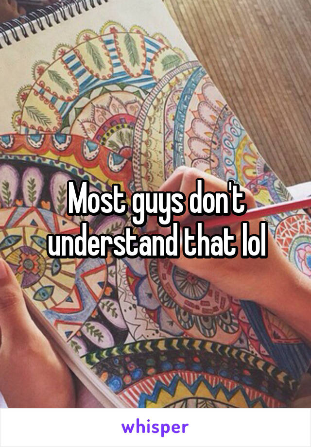 Most guys don't understand that lol