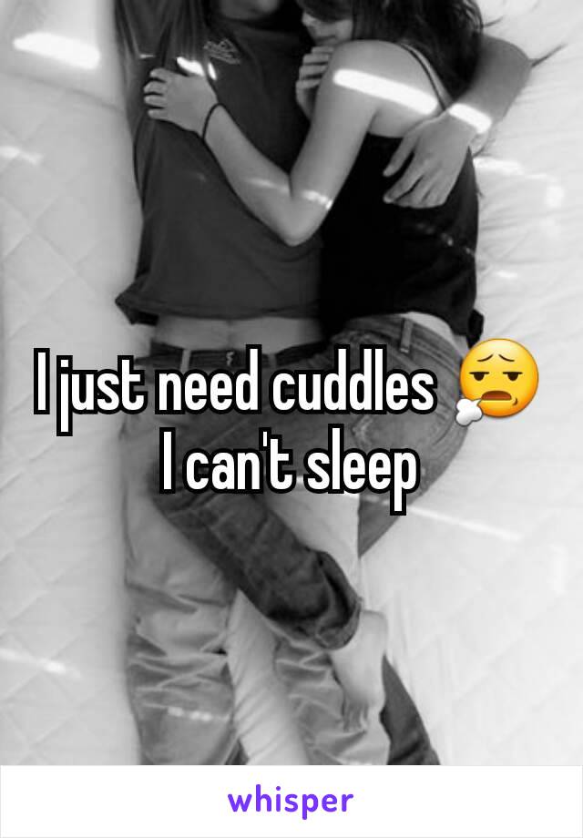 I just need cuddles 😧 I can't sleep