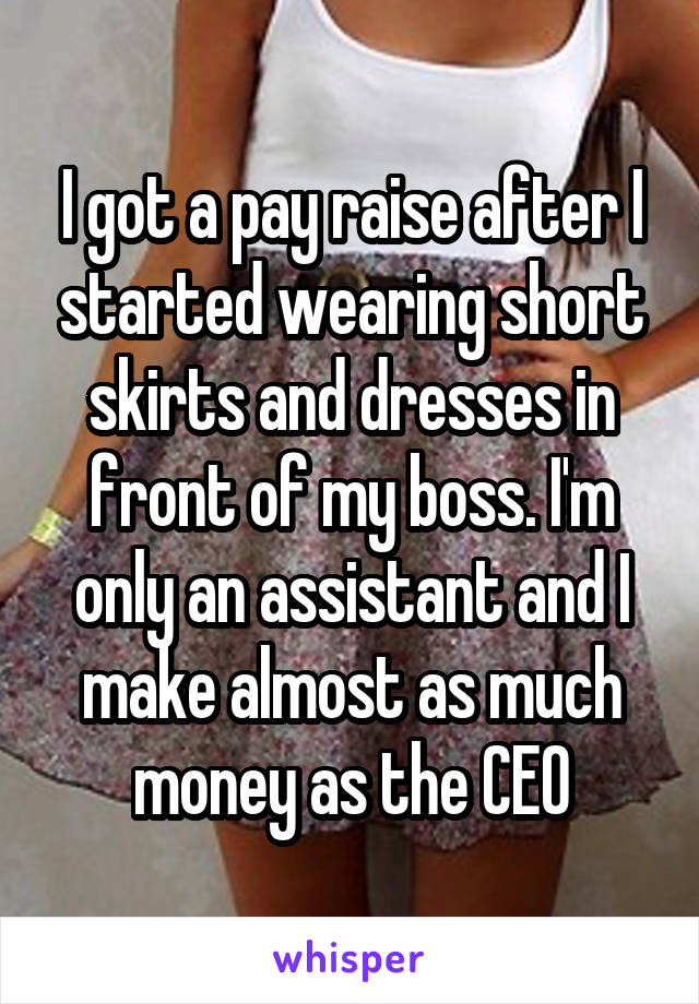 I got a pay raise after I started wearing short skirts and dresses in front of my boss. I'm only an assistant and I make almost as much money as the CEO