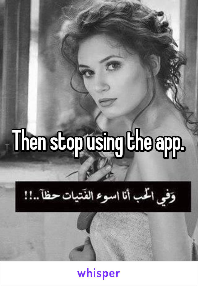 Then stop using the app. 