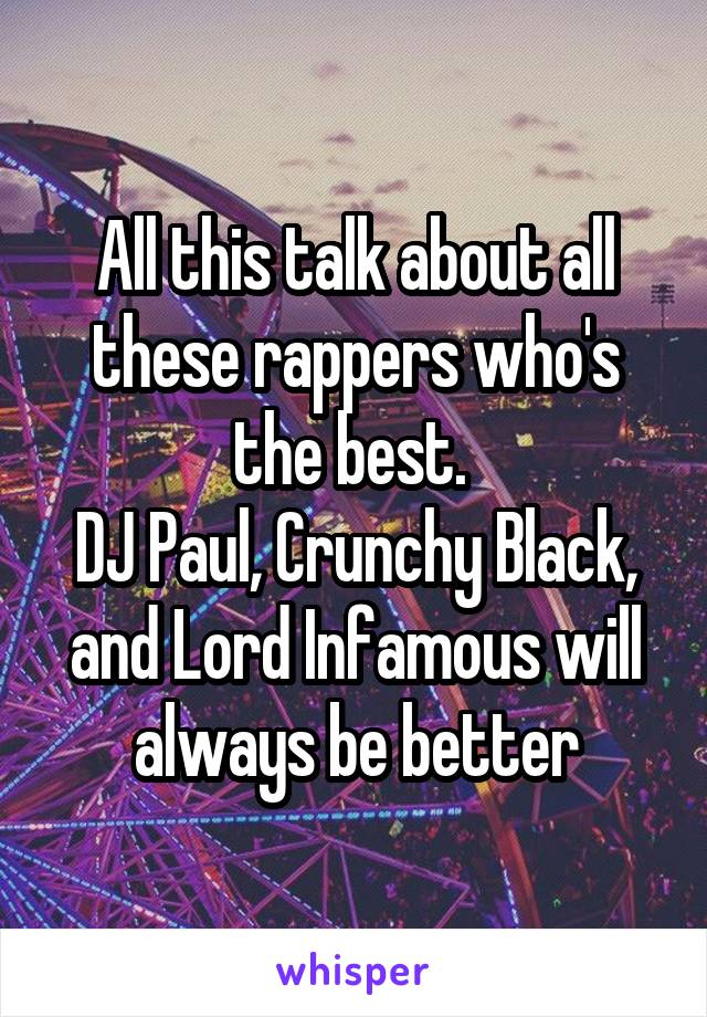 All this talk about all these rappers who's the best. 
DJ Paul, Crunchy Black, and Lord Infamous will always be better