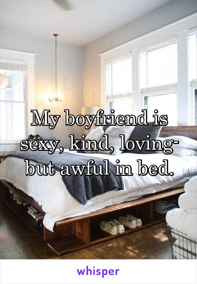 My boyfriend is sexy, kind, loving- but awful in bed.