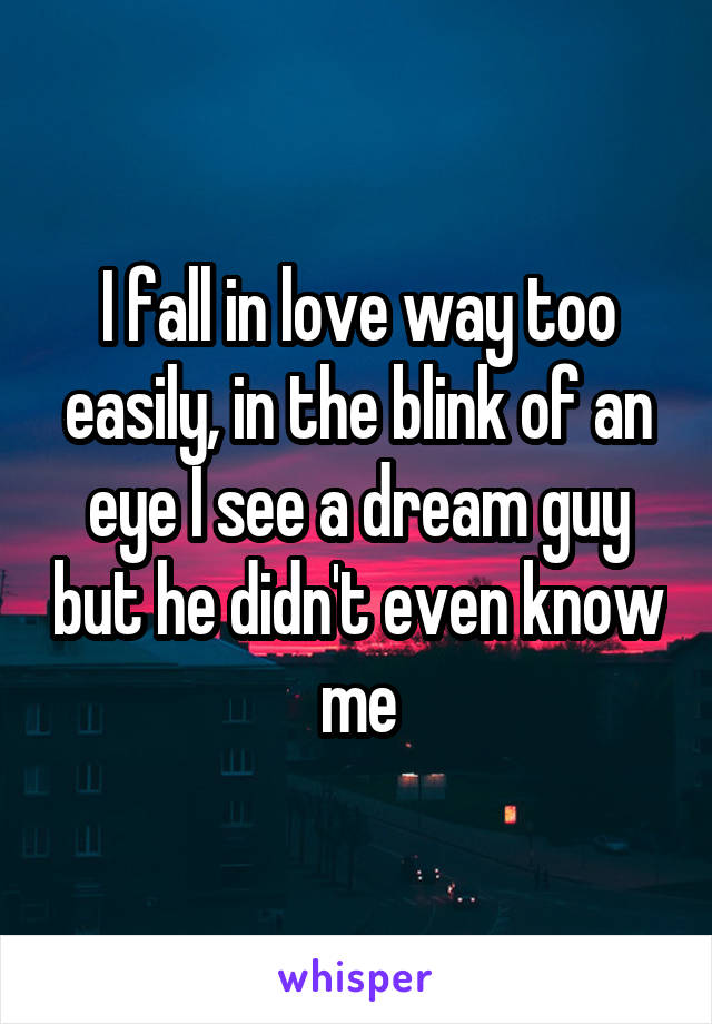 I fall in love way too easily, in the blink of an eye I see a dream guy but he didn't even know me