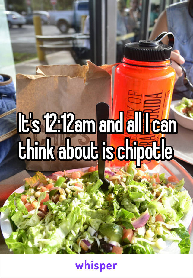 It's 12:12am and all I can think about is chipotle 