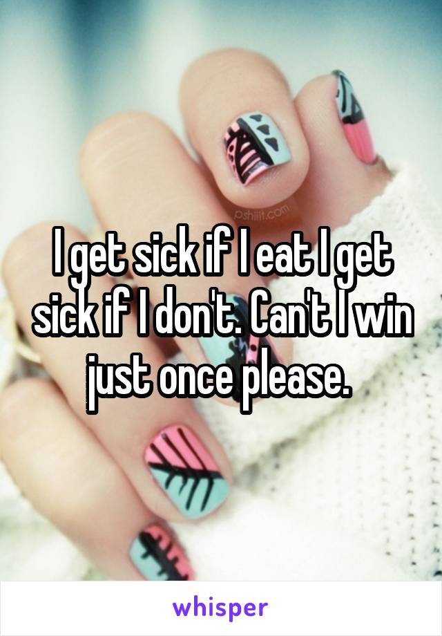 I get sick if I eat I get sick if I don't. Can't I win just once please. 