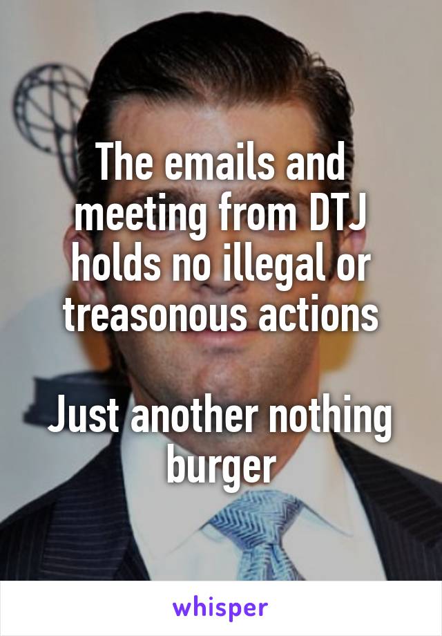 The emails and meeting from DTJ holds no illegal or treasonous actions

Just another nothing burger