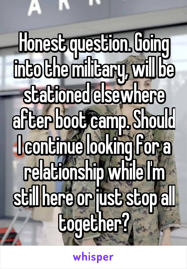 Honest question. Going into the military, will be stationed elsewhere after boot camp. Should I continue looking for a relationship while I'm still here or just stop all together?