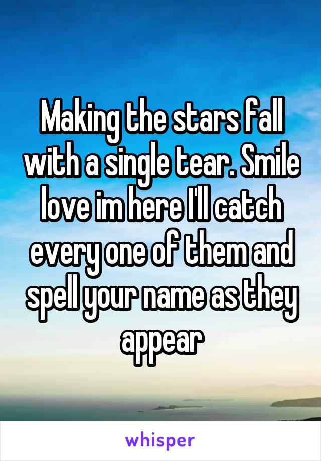 Making the stars fall with a single tear. Smile love im here I'll catch every one of them and spell your name as they appear