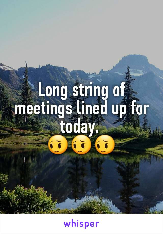 Long string of meetings lined up for today. 
😔😔😔