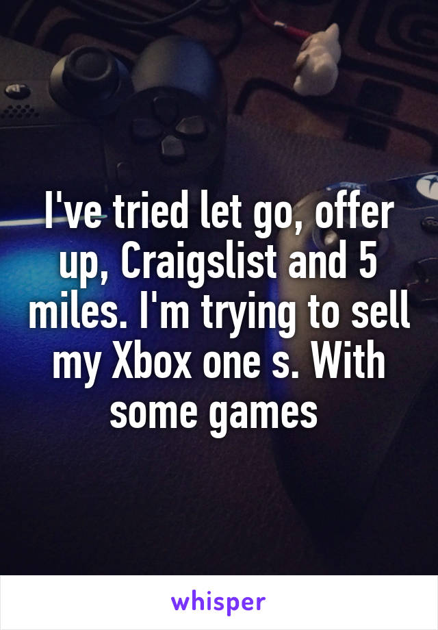 I've tried let go, offer up, Craigslist and 5 miles. I'm trying to sell my Xbox one s. With some games 