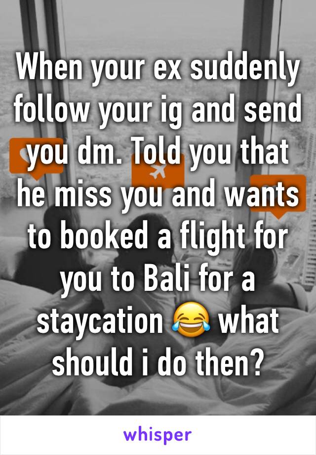 When your ex suddenly follow your ig and send you dm. Told you that he miss you and wants to booked a flight for you to Bali for a staycation 😂 what should i do then? 