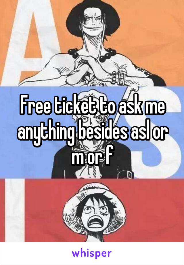 Free ticket to ask me anything besides asl or m or f