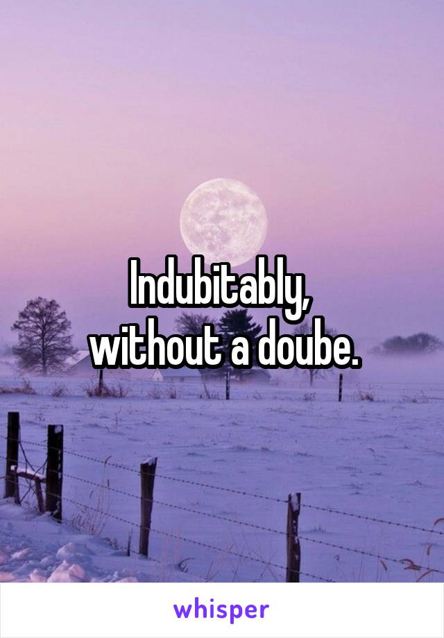 Indubitably, 
without a doube.