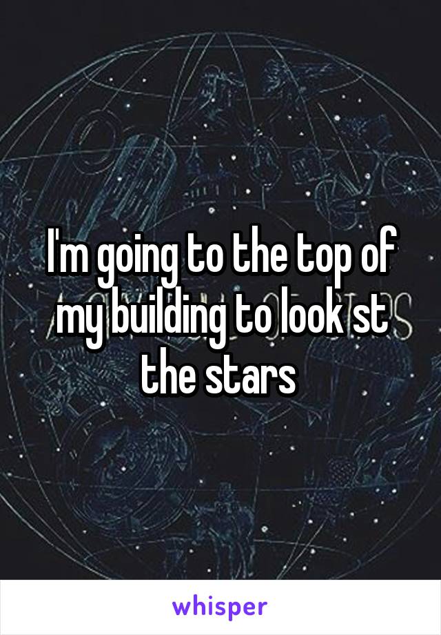 I'm going to the top of my building to look st the stars 